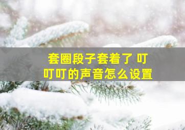 套圈段子套着了 叮叮叮的声音怎么设置